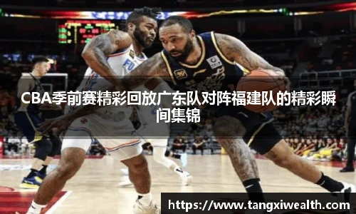 CBA季前赛精彩回放广东队对阵福建队的精彩瞬间集锦