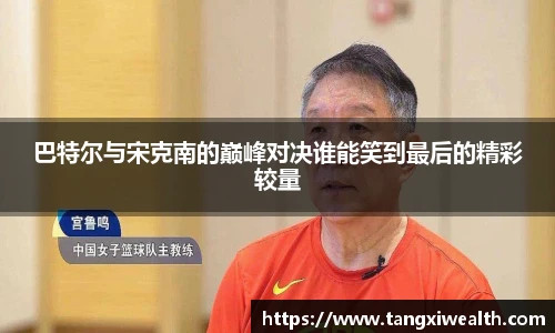 巴特尔与宋克南的巅峰对决谁能笑到最后的精彩较量
